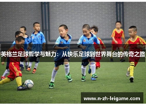 英格兰足球哲学与魅力：从快乐足球到世界舞台的传奇之路