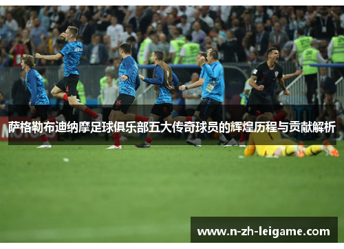 萨格勒布迪纳摩足球俱乐部五大传奇球员的辉煌历程与贡献解析