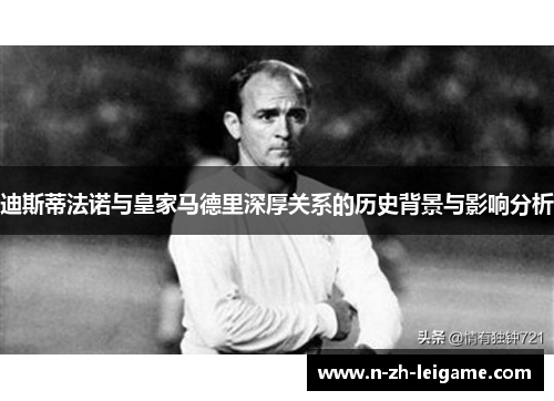 迪斯蒂法诺与皇家马德里深厚关系的历史背景与影响分析