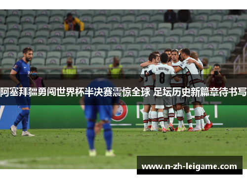 阿塞拜疆勇闯世界杯半决赛震惊全球 足坛历史新篇章待书写