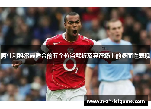 阿什利科尔最适合的五个位置解析及其在场上的多面性表现