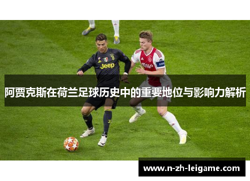 阿贾克斯在荷兰足球历史中的重要地位与影响力解析