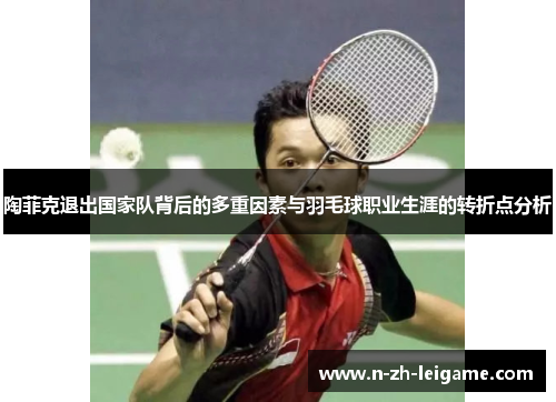 陶菲克退出国家队背后的多重因素与羽毛球职业生涯的转折点分析 陶菲克退出国家队背后的多重因素与羽毛球职业生涯的转折点分析