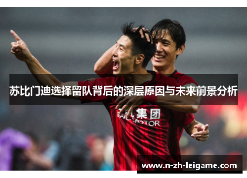 苏比门迪选择留队背后的深层原因与未来前景分析
