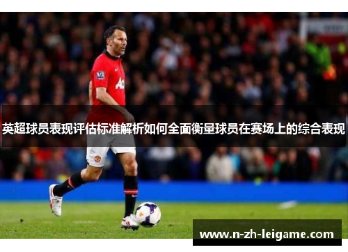英超球员表现评估标准解析如何全面衡量球员在赛场上的综合表现