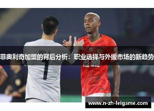 菲奥利奇加盟的背后分析：职业选择与外援市场的新趋势
