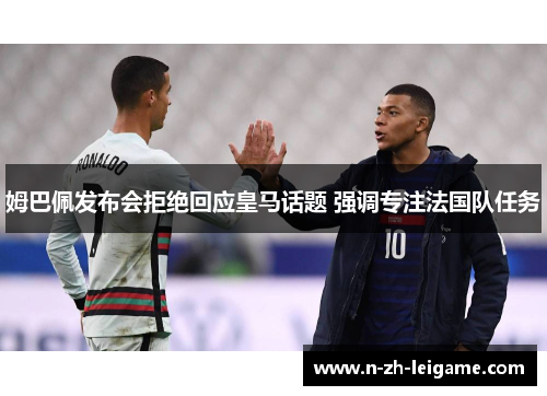 姆巴佩发布会拒绝回应皇马话题 强调专注法国队任务