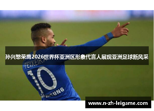 孙兴慜荣膺2026世界杯亚洲区形象代言人展现亚洲足球新风采