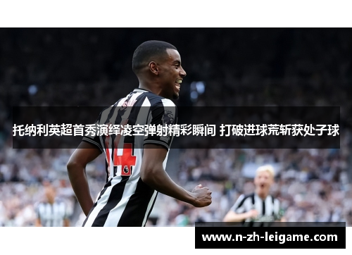 托纳利英超首秀演绎凌空弹射精彩瞬间 打破进球荒斩获处子球