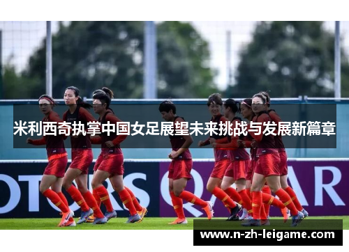 米利西奇执掌中国女足展望未来挑战与发展新篇章