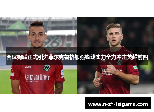 西汉姆联正式引进菲尔克鲁格加强锋线实力全力冲击英超前四