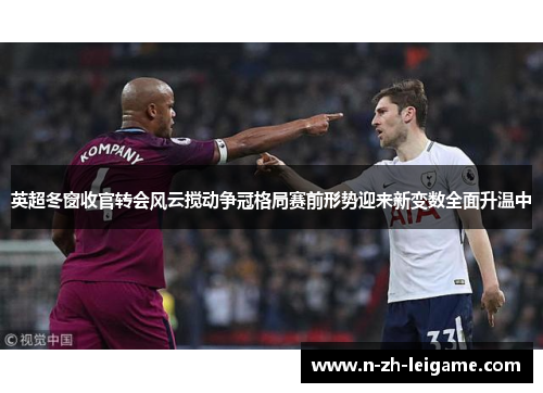 英超冬窗收官转会风云搅动争冠格局赛前形势迎来新变数全面升温中